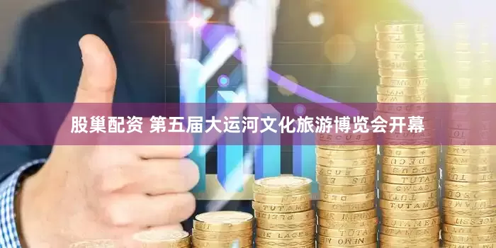 股巢配资 第五届大运河文化旅游博览会开幕