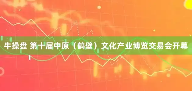 牛操盘 第十届中原（鹤壁）文化产业博览交易会开幕