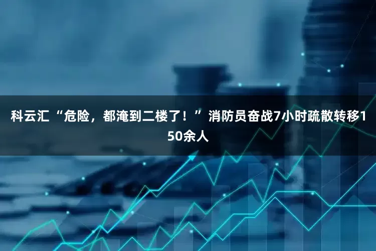 科云汇 “危险，都淹到二楼了！” 消防员奋战7小时疏散转移150余人
