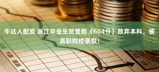 牛达人配资 浙江毕业生贺显贻（604分）放弃本科，被高职院校录取！