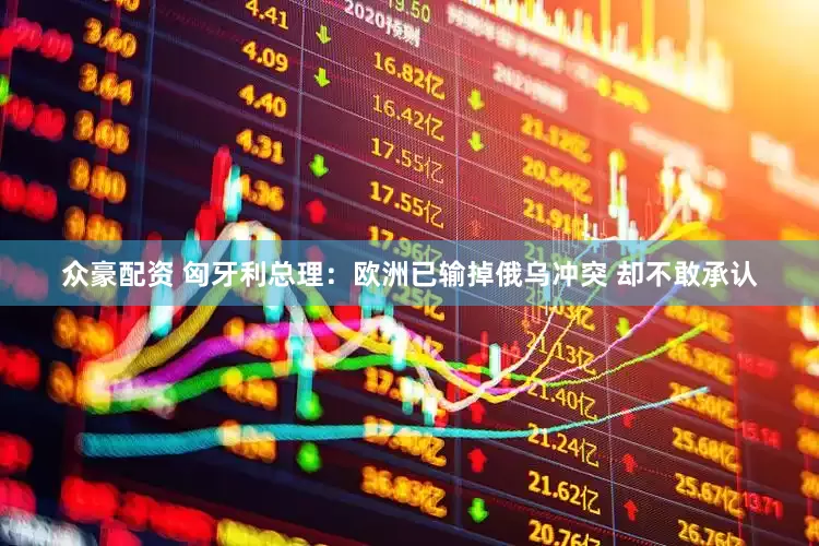 众豪配资 匈牙利总理：欧洲已输掉俄乌冲突 却不敢承认