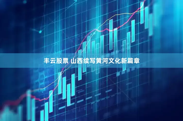丰云股票 山西续写黄河文化新篇章