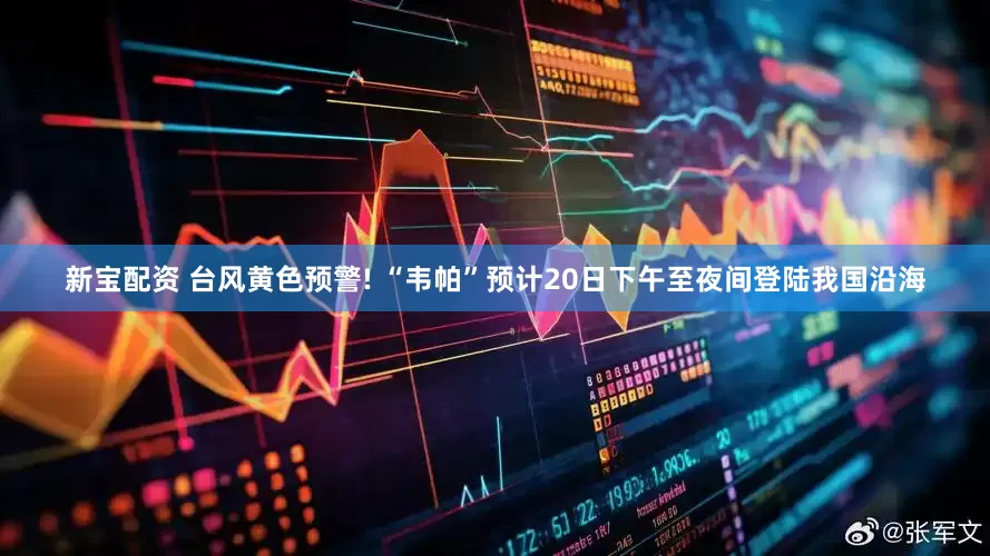 新宝配资 台风黄色预警! “韦帕”预计20日下午至夜间登陆我国沿海