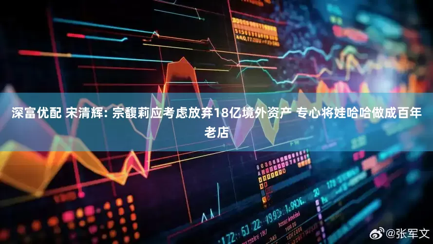 深富优配 宋清辉: 宗馥莉应考虑放弃18亿境外资产 专心将娃哈哈做成百年老店
