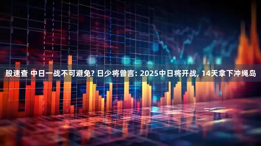 股速查 中日一战不可避免? 日少将曾言: 2025中日将开战, 14天拿下冲绳岛
