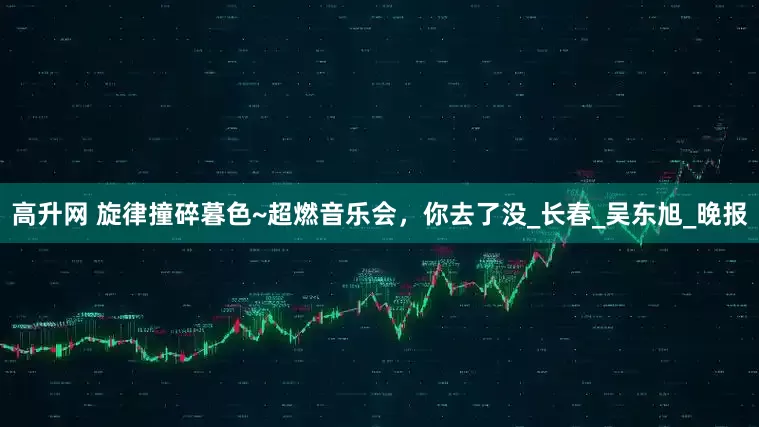 高升网 旋律撞碎暮色~超燃音乐会，你去了没_长春_吴东旭_晚报