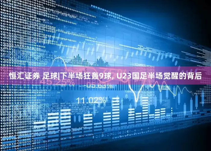 恒汇证券 足球|下半场狂轰9球, U23国足半场觉醒的背后