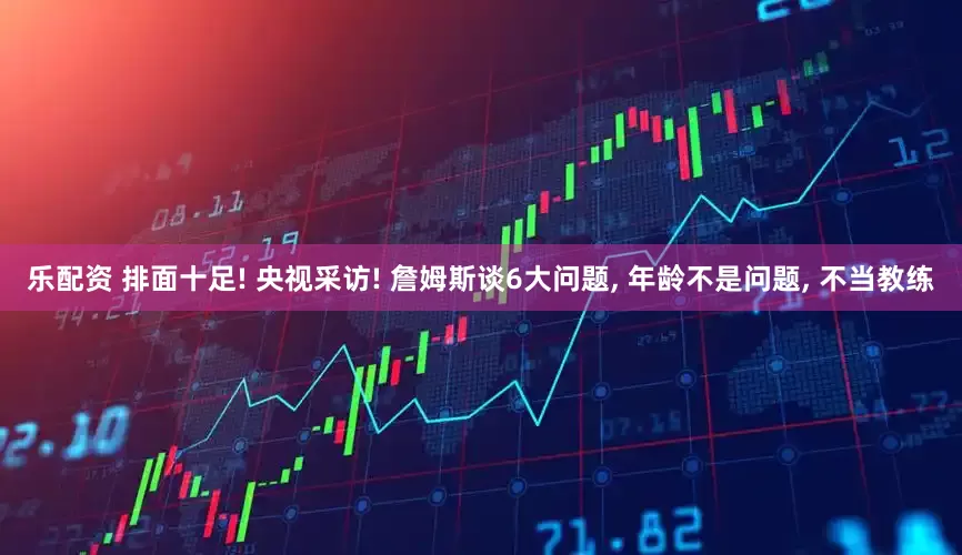 乐配资 排面十足! 央视采访! 詹姆斯谈6大问题, 年龄不是问题, 不当教练