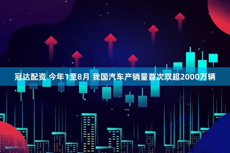 冠达配资 今年1至8月 我国汽车产销量首次双超2000万辆