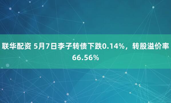 联华配资 5月7日李子转债下跌0.14%，转股溢价率66.56%