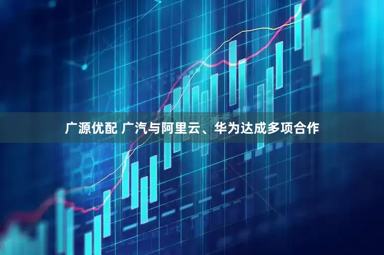 广源优配 广汽与阿里云、华为达成多项合作