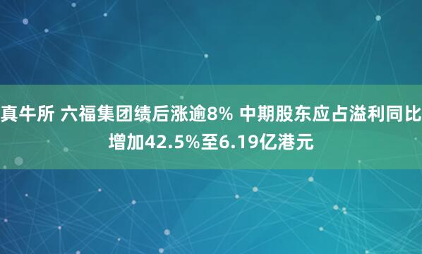 真牛所 六福集团绩后涨逾8% 中期股东应占溢利同比增加42.5%至6.19亿港元