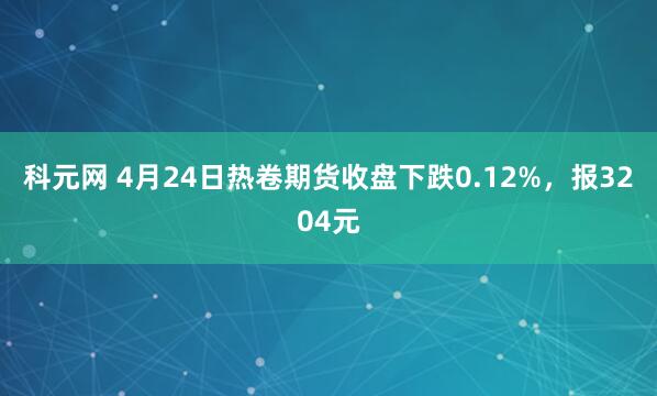科元网 4月24日热卷期货收盘下跌0.12%，报3204元