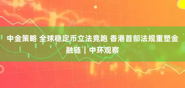 中金策略 全球稳定币立法竞跑 香港首部法规重塑金融链｜中环观察