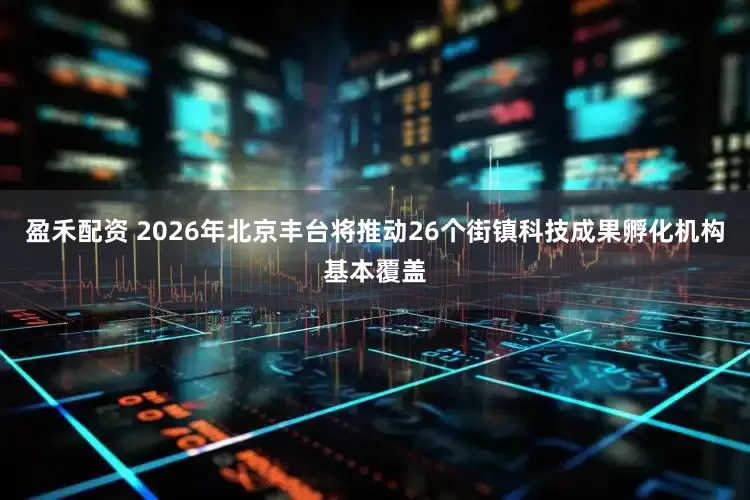 盈禾配资 2026年北京丰台将推动26个街镇科技成果孵化机构基本覆盖