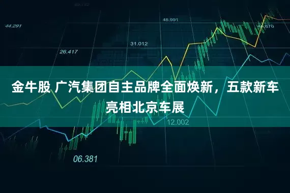 金牛股 广汽集团自主品牌全面焕新，五款新车亮相北京车展