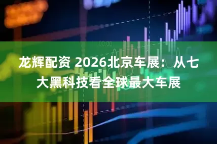 龙辉配资 2026北京车展：从七大黑科技看全球最大车展