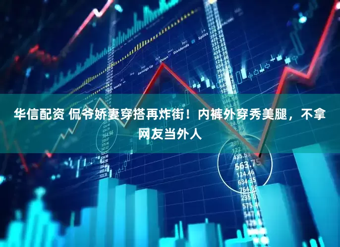 华信配资 侃爷娇妻穿搭再炸街！内裤外穿秀美腿，不拿网友当外人