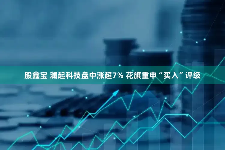 股鑫宝 澜起科技盘中涨超7% 花旗重申“买入”评级