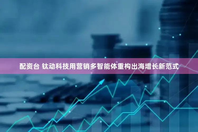 配资台 钛动科技用营销多智能体重构出海增长新范式